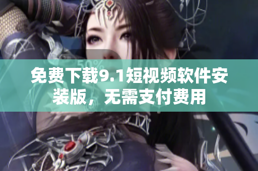免费下载9.1短视频软件安装版，无需支付费用