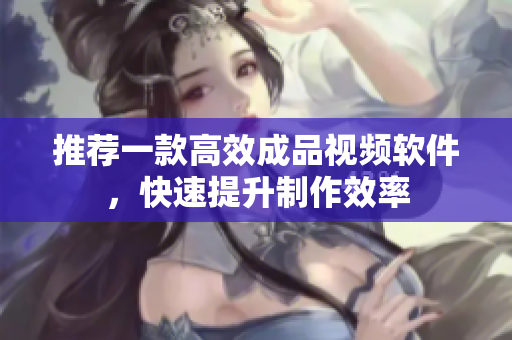 推荐一款高效成品视频软件，快速提升制作效率