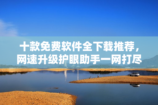 十款免费软件全下载推荐，网速升级护眼助手一网打尽！