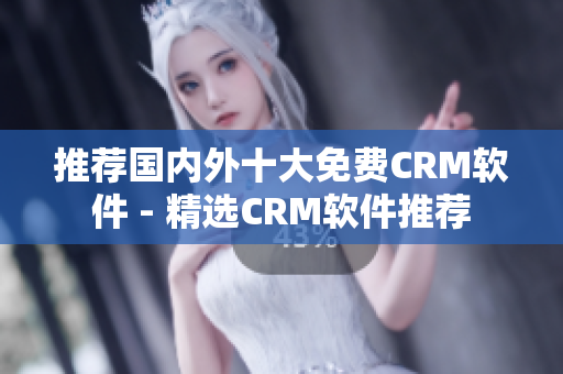 推荐国内外十大免费CRM软件 - 精选CRM软件推荐