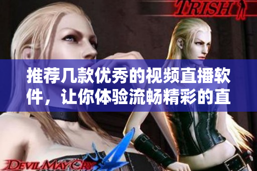 推荐几款优秀的视频直播软件，让你体验流畅精彩的直播体验！