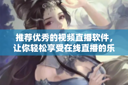 推荐优秀的视频直播软件，让你轻松享受在线直播的乐趣