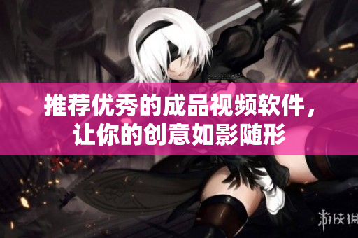 推荐优秀的成品视频软件，让你的创意如影随形