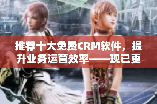推荐十大免费CRM软件，提升业务运营效率——现已更新
