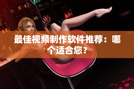 最佳视频制作软件推荐：哪个适合您？