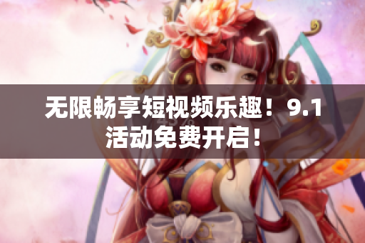 无限畅享短视频乐趣！9.1活动免费开启！