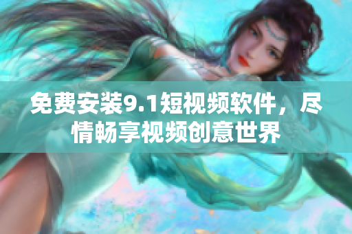 免费安装9.1短视频软件，尽情畅享视频创意世界