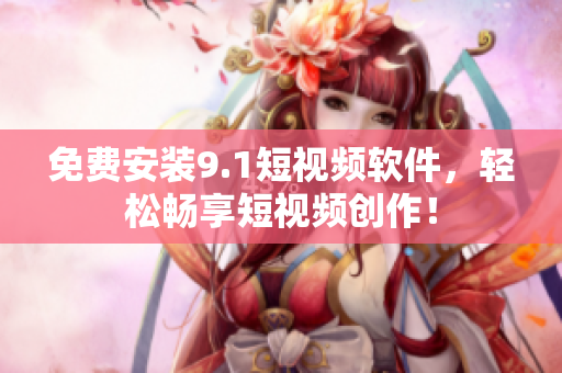 免费安装9.1短视频软件，轻松畅享短视频创作！