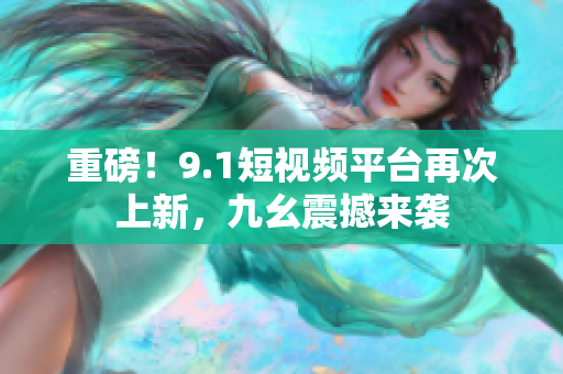 重磅！9.1短视频平台再次上新，九幺震撼来袭