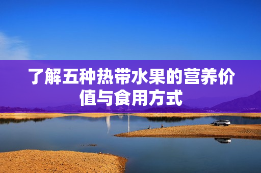 了解五种热带水果的营养价值与食用方式