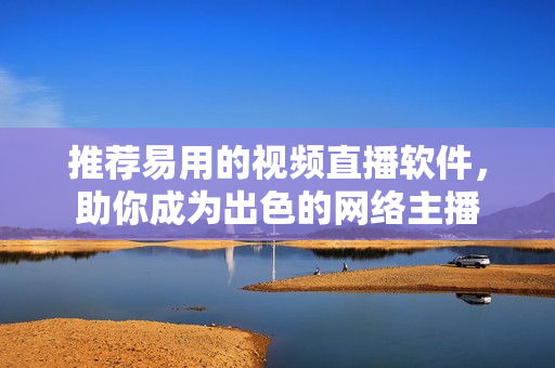 推荐易用的视频直播软件，助你成为出色的网络主播