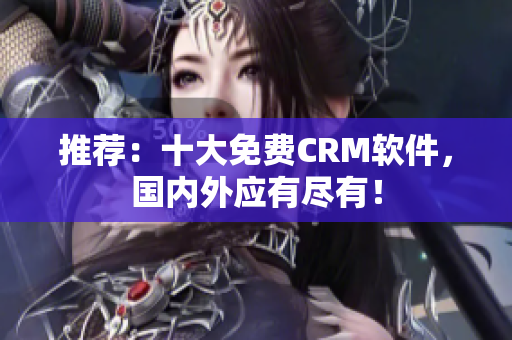 推荐：十大免费CRM软件，国内外应有尽有！