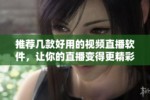 推荐几款好用的视频直播软件，让你的直播变得更精彩