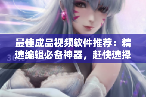 最佳成品视频软件推荐：精选编辑必备神器，赶快选择！