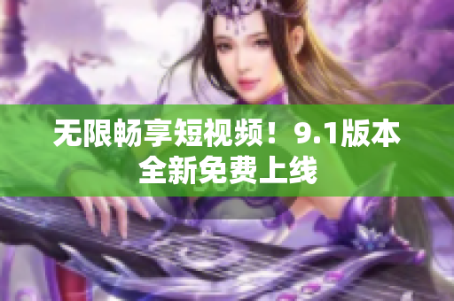 无限畅享短视频！9.1版本全新免费上线