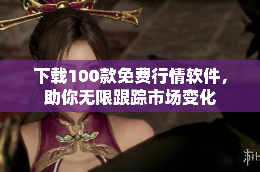 下载100款免费行情软件，助你无限跟踪市场变化