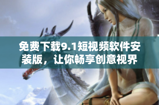 免费下载9.1短视频软件安装版，让你畅享创意视界