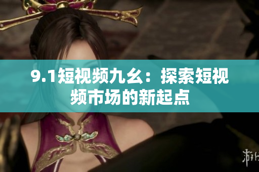 9.1短视频九幺：探索短视频市场的新起点