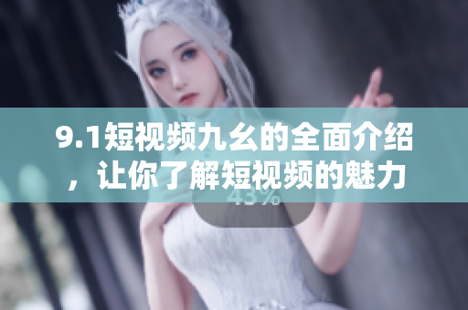 9.1短视频九幺的全面介绍，让你了解短视频的魅力