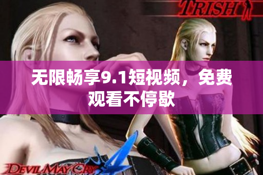 无限畅享9.1短视频，免费观看不停歇