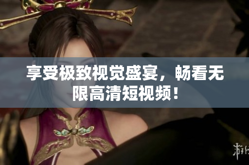 享受极致视觉盛宴，畅看无限高清短视频！