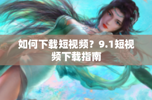 如何下载短视频？9.1短视频下载指南