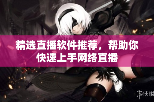 精选直播软件推荐，帮助你快速上手网络直播