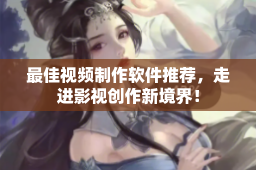 最佳视频制作软件推荐，走进影视创作新境界！