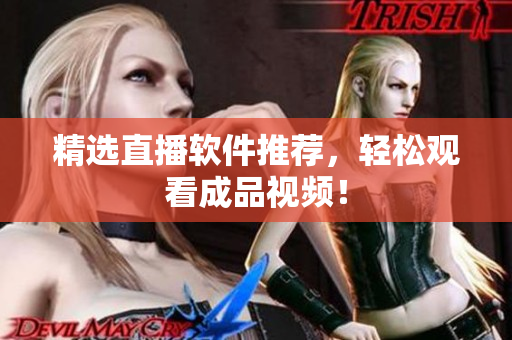 精选直播软件推荐，轻松观看成品视频！