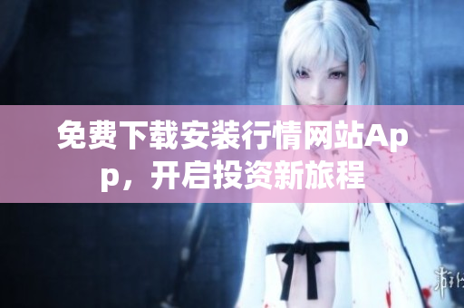 免费下载安装行情网站App，开启投资新旅程
