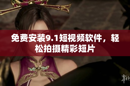 免费安装9.1短视频软件，轻松拍摄精彩短片