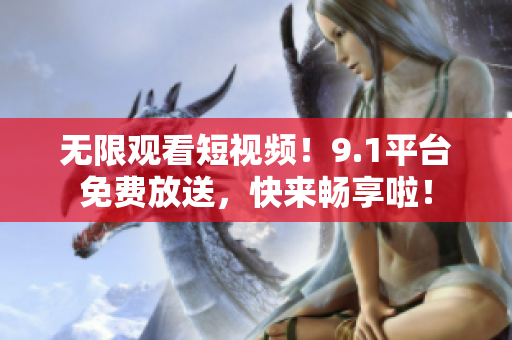 无限观看短视频！9.1平台免费放送，快来畅享啦！