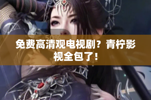 免费高清观电视剧？青柠影视全包了！