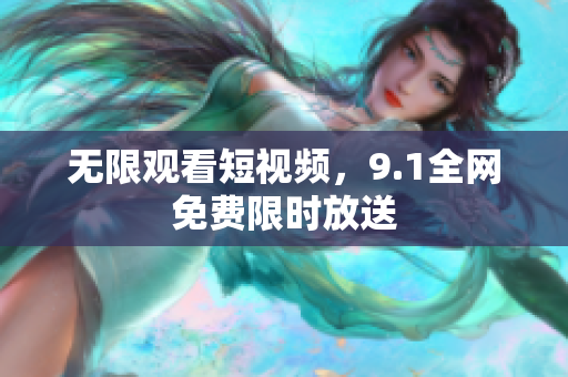 无限观看短视频，9.1全网免费限时放送