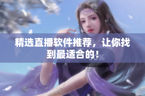 精选直播软件推荐，让你找到最适合的！