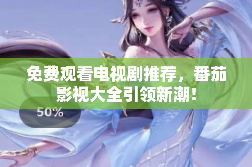 免费观看电视剧推荐，番茄影视大全引领新潮！