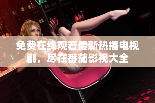 免费在线观看最新热播电视剧，尽在番茄影视大全