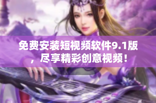 免费安装短视频软件9.1版，尽享精彩创意视频！