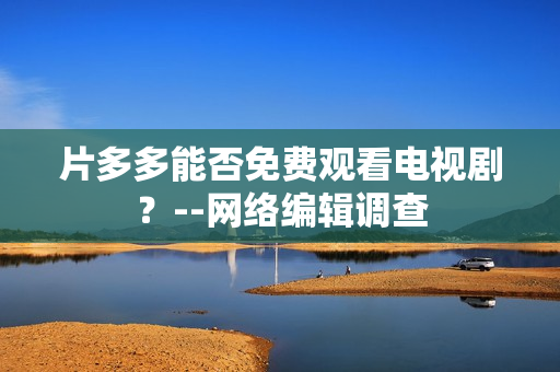 片多多能否免费观看电视剧？--网络编辑调查