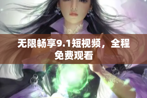 无限畅享9.1短视频，全程免费观看