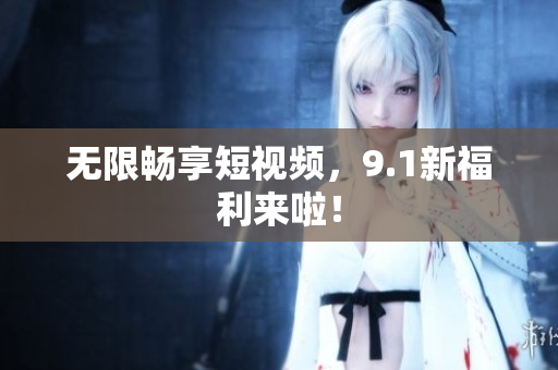无限畅享短视频，9.1新福利来啦！