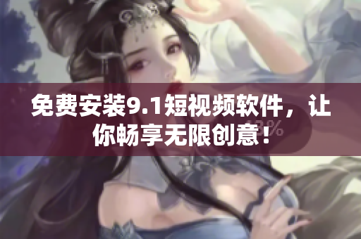 免费安装9.1短视频软件，让你畅享无限创意！