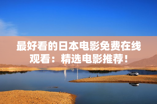 最好看的日本电影免费在线观看：精选电影推荐！