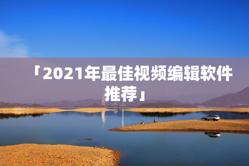 「2021年最佳视频编辑软件推荐」