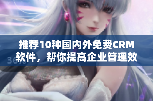 推荐10种国内外免费CRM软件，帮你提高企业管理效率