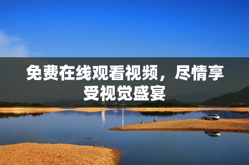 免费在线观看视频，尽情享受视觉盛宴
