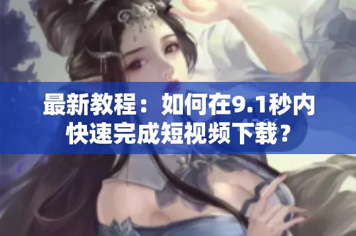 最新教程：如何在9.1秒内快速完成短视频下载？