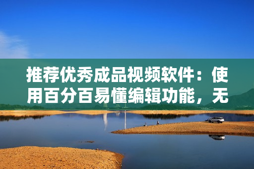 推荐优秀成品视频软件：使用百分百易懂编辑功能，无需专业技能！