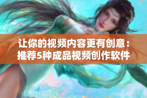让你的视频内容更有创意：推荐5种成品视频创作软件