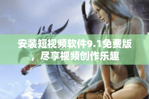 安装短视频软件9.1免费版，尽享视频创作乐趣